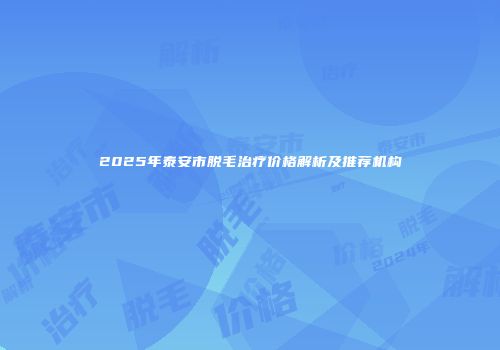 2025年泰安市脱毛治疗价格解析及推荐机构