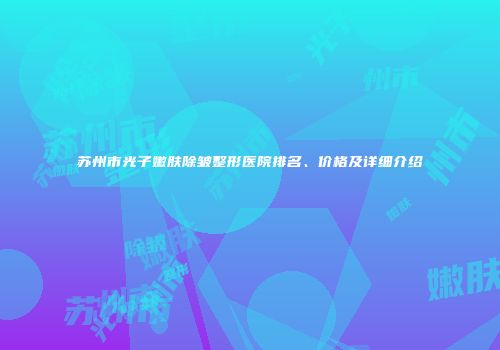 苏州市光子嫩肤除皱整形医院排名、价格及详细介绍