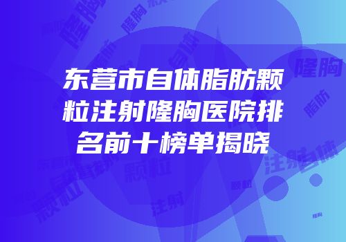东营市自体脂肪颗粒注射隆胸医院排名前十榜单揭晓