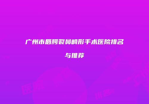 广州市唇腭裂鼻畸形手术医院排名与推荐