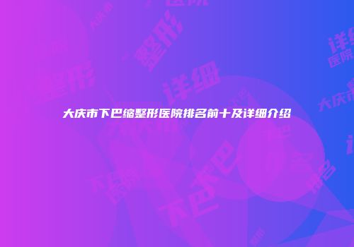 大庆市下巴缩整形医院排名前十及详细介绍