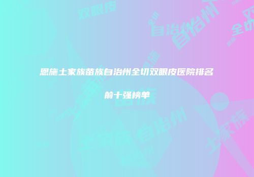恩施土家族苗族自治州全切双眼皮医院排名前十强榜单