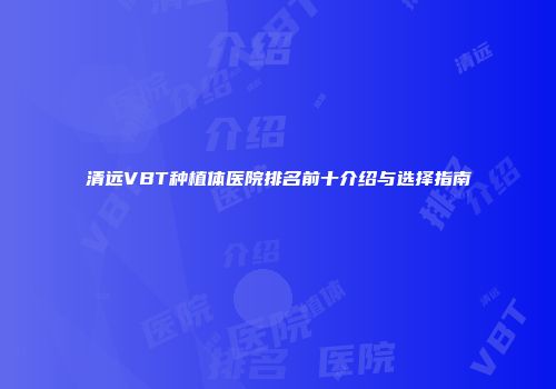 清远VBT种植体医院排名前十介绍与选择指南