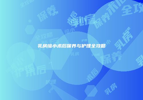 乳房缩小术后保养与护理全攻略