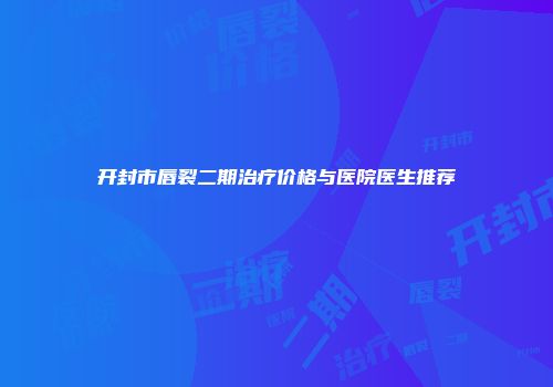 开封市唇裂二期治疗价格与医院医生推荐