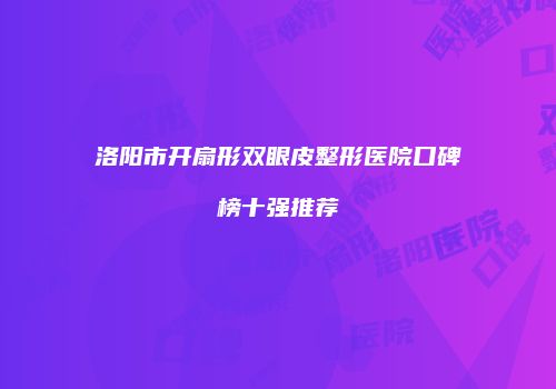 洛阳市开扇形双眼皮整形医院口碑榜十强推荐