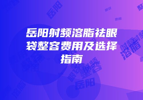 岳阳射频溶脂祛眼袋整容费用及选择指南
