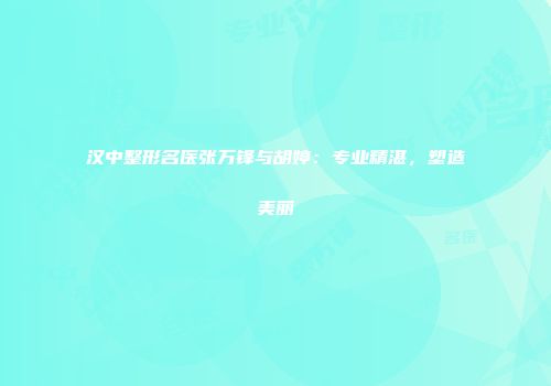 汉中整形名医张万锋与胡婷：专业精湛，塑造美丽