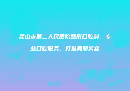 昆山市第二人民医院整形口腔科：专业口腔服务，打造美丽笑容