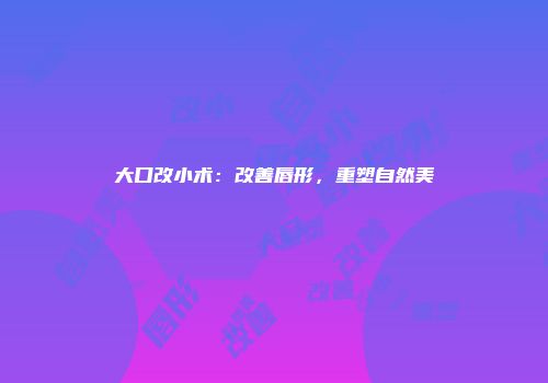 大口改小术：改善唇形，重塑自然美