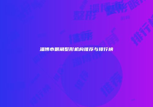 淄博市眼角整形机构推荐与排行榜