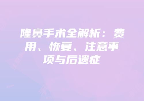 隆鼻手术全解析：费用、恢复、注意事项与后遗症