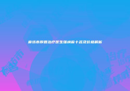 廊坊市厚唇治疗医生强榜前十名及价格解析