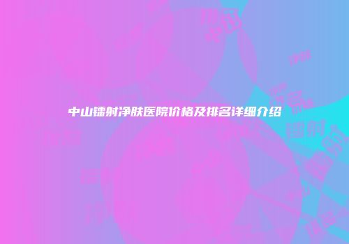 中山镭射净肤医院价格及排名详细介绍