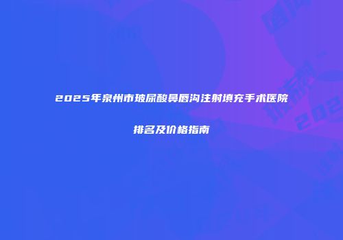 2025年泉州市玻尿酸鼻唇沟注射填充手术医院排名及价格指南