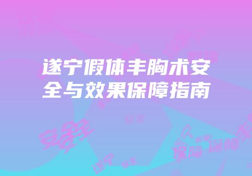 遂宁假体丰胸术安全与效果保障指南