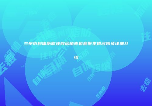 兰州市自体脂肪注射移植去痘疤医生排名榜及详细介绍