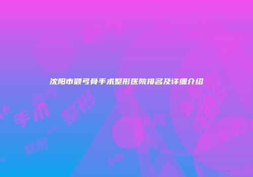 沈阳市颧弓骨手术整形医院排名及详细介绍