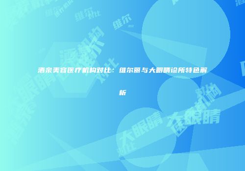 酒泉美容医疗机构对比：维尔丽与大眼睛诊所特色解析