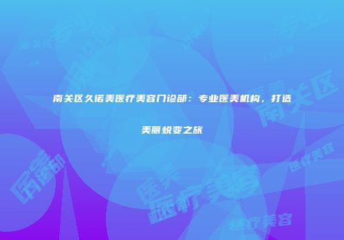 南关区久诺美医疗美容门诊部：专业医美机构，打造美丽蜕变之旅
