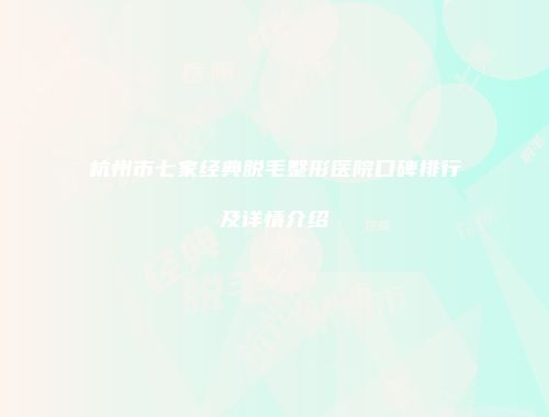 杭州市七家经典脱毛整形医院口碑排行及详情介绍