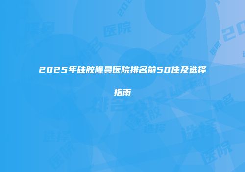 2025年硅胶隆鼻医院排名前50佳及选择指南