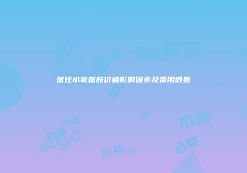宿迁水氧嫩肤价格影响因素及费用概览