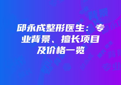 邱永成整形医生：专业背景、擅长项目及价格一览