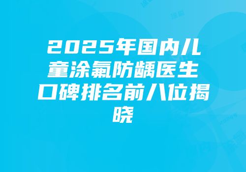 2025年国内儿童涂氟防龋医生口碑排名前八位揭晓