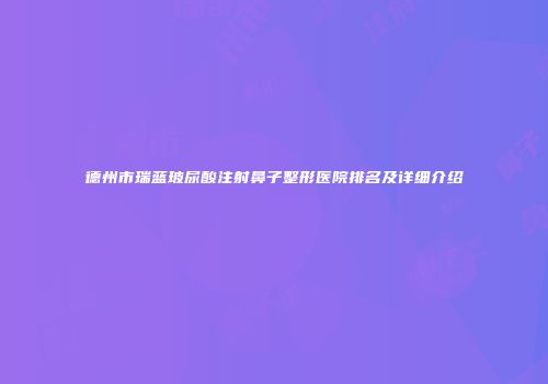 德州市瑞蓝玻尿酸注射鼻子整形医院排名及详细介绍