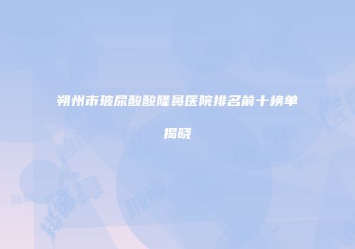 朔州市玻尿酸酸隆鼻医院排名前十榜单揭晓