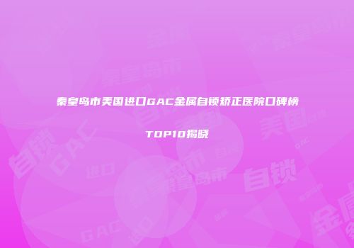秦皇岛市美国进口GAC金属自锁矫正医院口碑榜TOP10揭晓