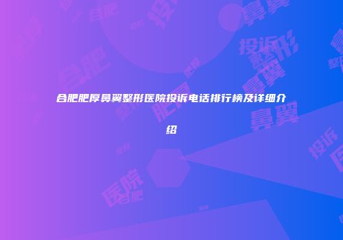 合肥肥厚鼻翼整形医院投诉电话排行榜及详细介绍