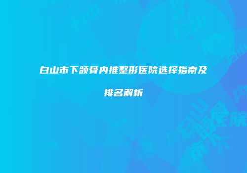 白山市下颌骨内推整形医院选择指南及排名解析
