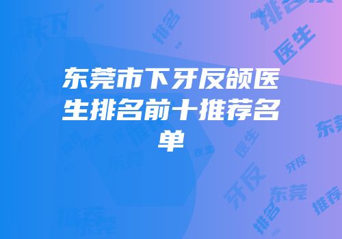 东莞市下牙反颌医生排名前十推荐名单