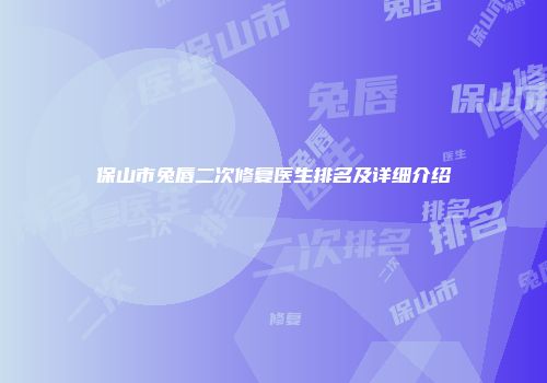 保山市兔唇二次修复医生排名及详细介绍