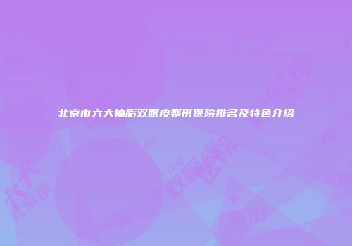 北京市六大抽脂双眼皮整形医院排名及特色介绍