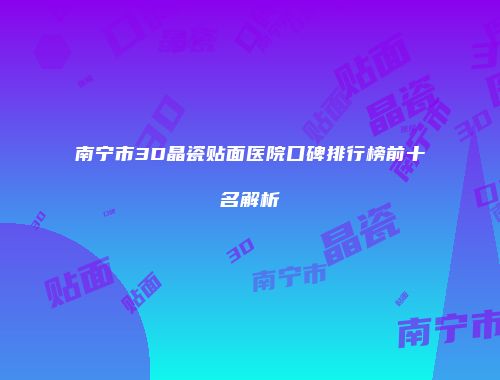 南宁市3D晶瓷贴面医院口碑排行榜前十名解析