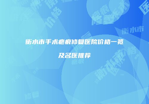 衡水市手术疤痕修复医院价格一览及名医推荐