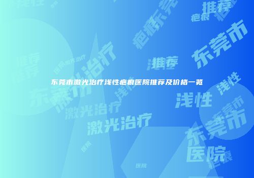 东莞市激光治疗浅性疤痕医院推荐及价格一览