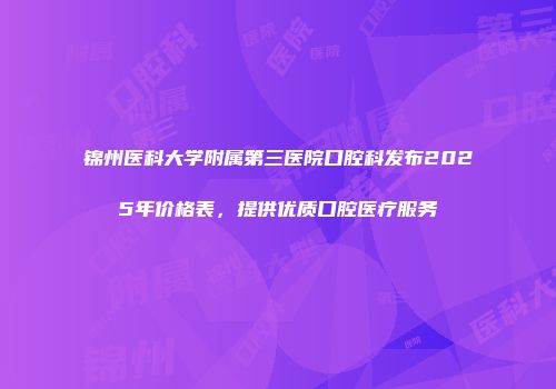 锦州医科大学附属第三医院口腔科发布2025年价格表，提供优质口腔医疗服务