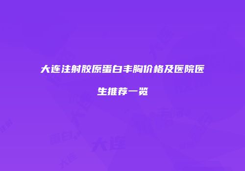 大连注射胶原蛋白丰胸价格及医院医生推荐一览
