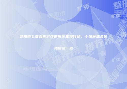 贵阳市毛细血管扩张整形医生排行榜：十强医生及价格信息一览