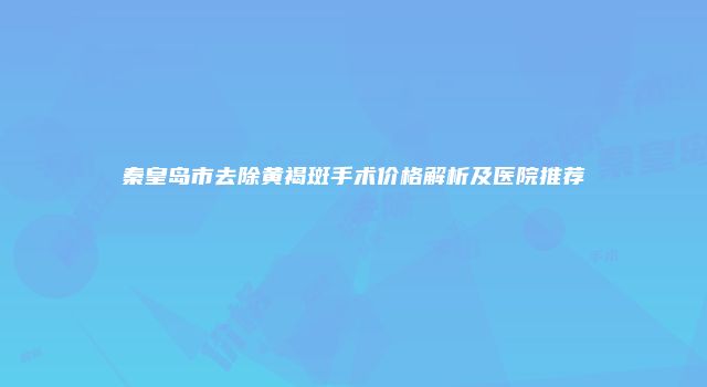 秦皇岛市去除黄褐斑手术价格解析及医院推荐
