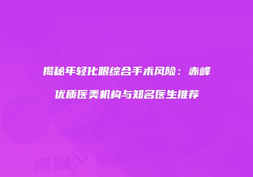 揭秘年轻化眼综合手术风险：赤峰优质医美机构与知名医生推荐