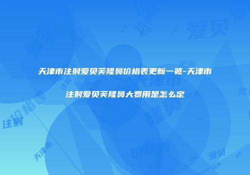 天津市注射爱贝芙隆鼻价格表更新一览-天津市注射爱贝芙隆鼻大费用是怎么定
