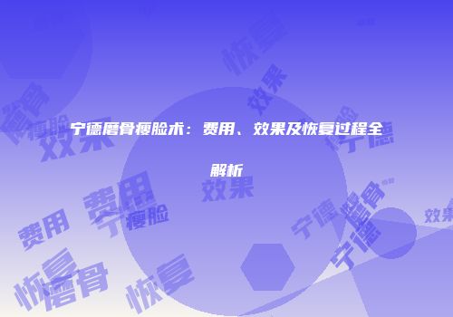 宁德磨骨瘦脸术：费用、效果及恢复过程全解析