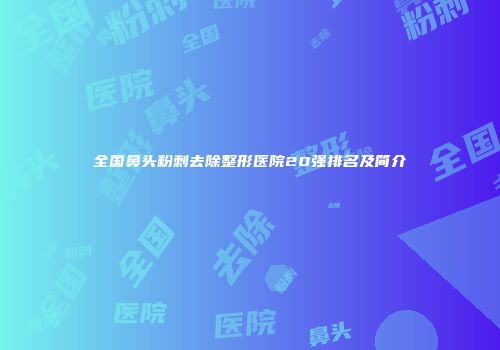 全国鼻头粉刺去除整形医院20强排名及简介