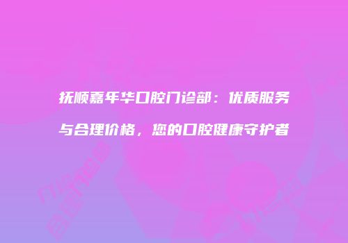 抚顺嘉年华口腔门诊部：优质服务与合理价格，您的口腔健康守护者