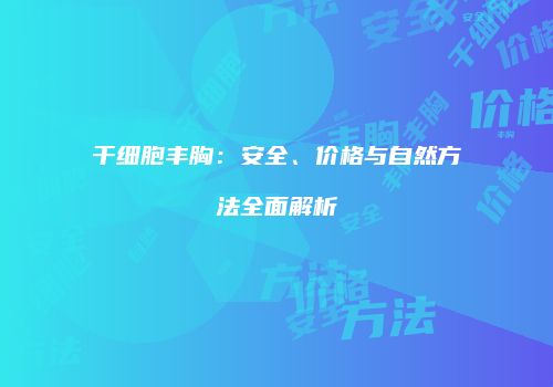 干细胞丰胸：安全、价格与自然方法全面解析